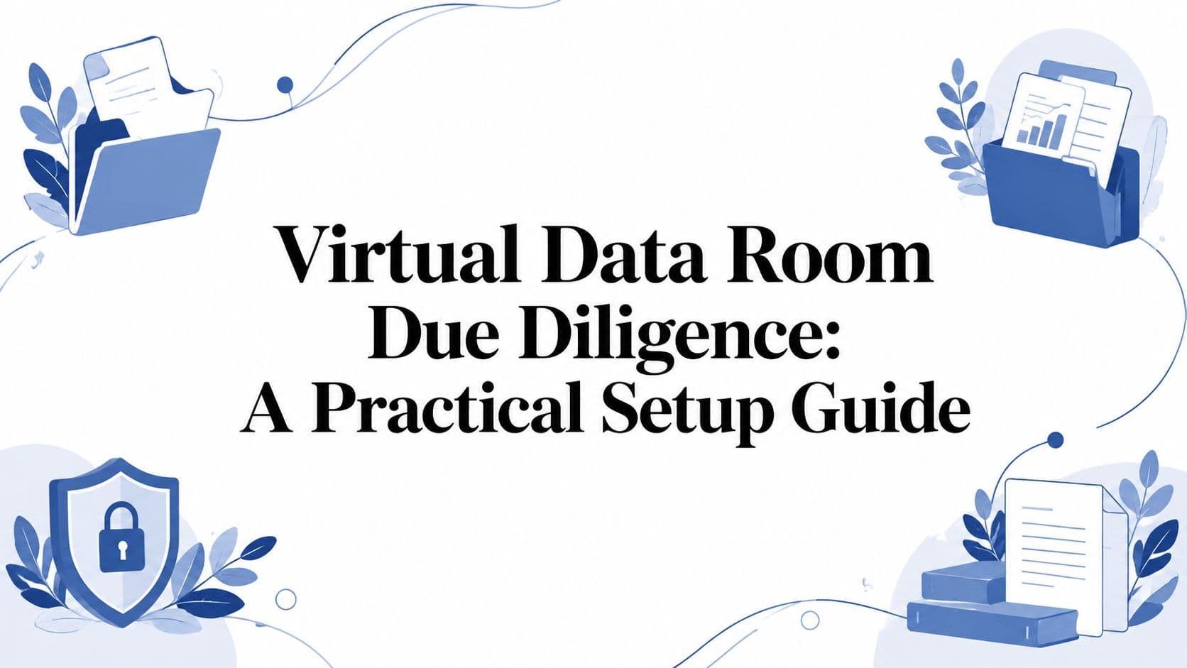 Virtual Data Room Due Diligence: A Practical Setup Guide